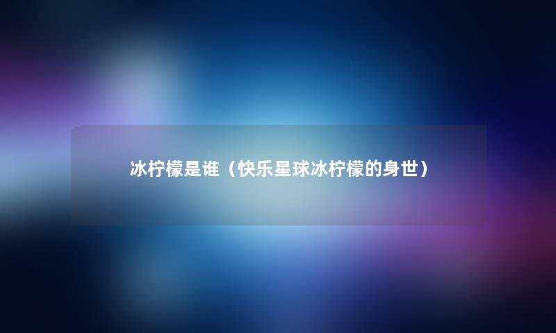 冰柠檬是谁（快乐星球冰柠檬的身世）