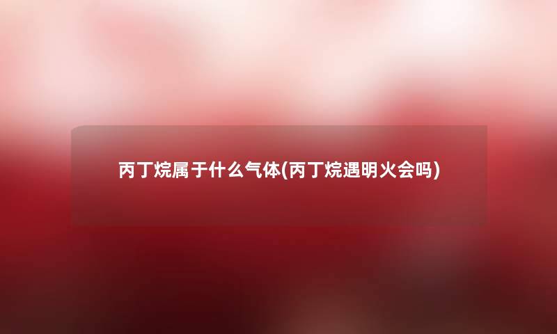 丙丁烷属于什么气体(丙丁烷遇明火会吗)