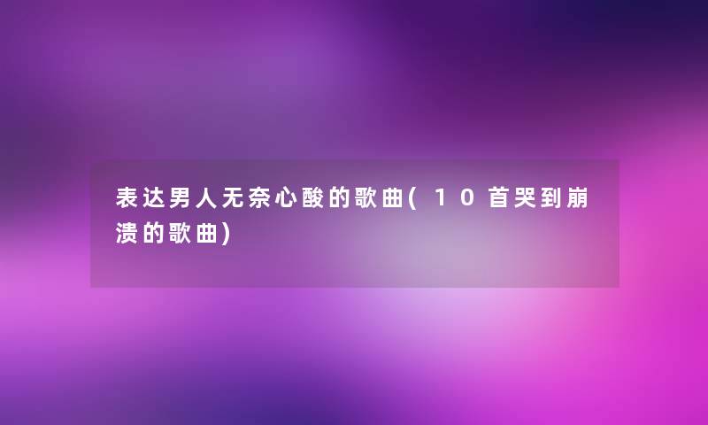 表达男人无奈心酸的歌曲(10首哭到崩溃的歌曲)