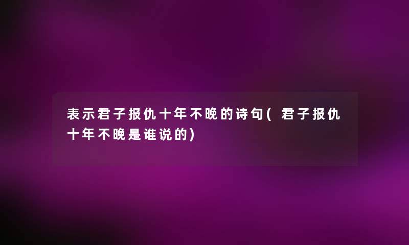 表示君子报仇十年不晚的诗句(君子报仇十年不晚是谁说的)