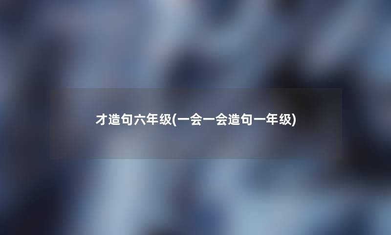 才造句六年级(一会一会造句一年级)