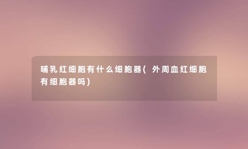 哺乳红细胞有什么细胞器(外周血红细胞有细胞器吗)