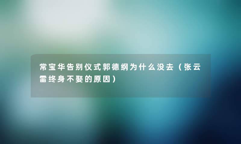 常宝华告别仪式郭德纲为什么没去（张云雷终身不娶的原因）