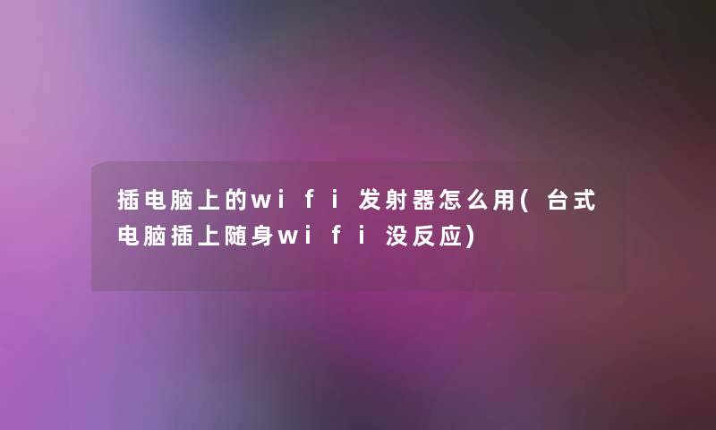 插电脑上的wifi发射器怎么用(台式电脑插上随身wifi没反应)