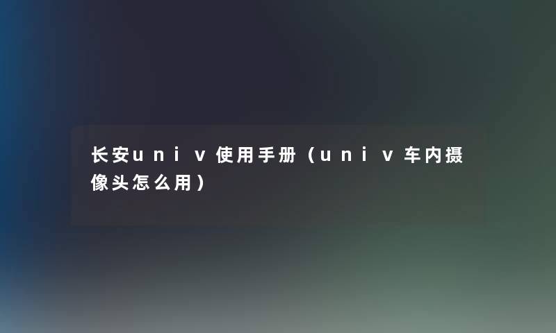 长安univ使用手册（univ车内摄像头怎么用）