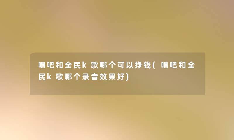 唱吧和全民k歌哪个可以挣钱(唱吧和全民k歌哪个录音效果好)