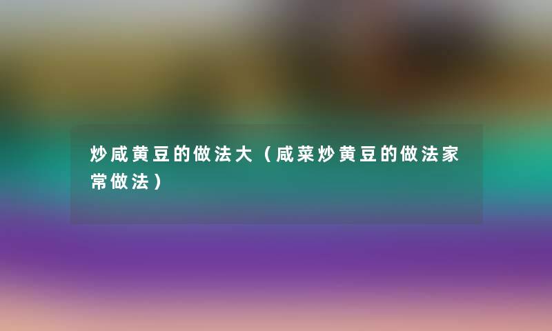 炒咸黄豆的做法大（咸菜炒黄豆的做法家常做法）