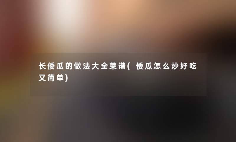 长倭瓜的做法大全菜谱(倭瓜怎么炒好吃又简单)