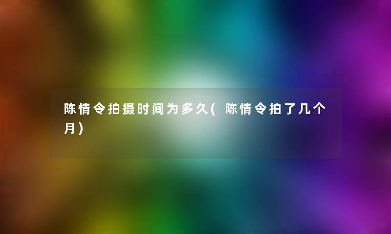 陈情令拍摄时间为多久(陈情令拍了几个月)