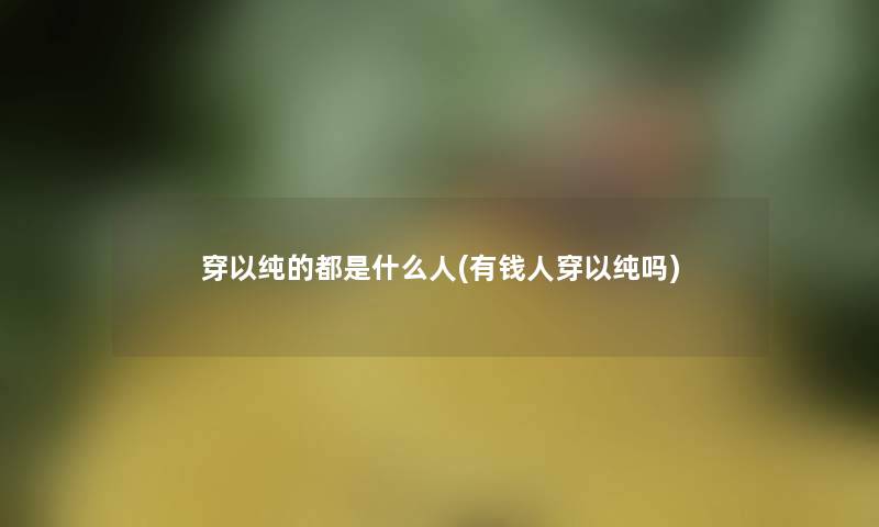 穿以纯的都是什么人(有钱人穿以纯吗)