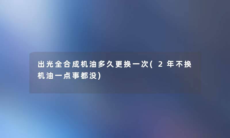 出光全合成机油多久更换一次(2年不换机油一点事都没)