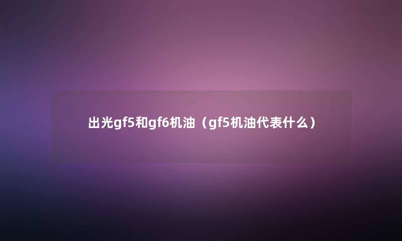 出光gf5和gf6机油（gf5机油代表什么）