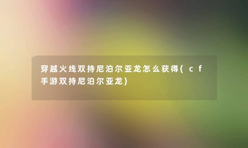 穿越火线双持尼泊尔亚龙怎么获得(cf手游双持尼泊尔亚龙)