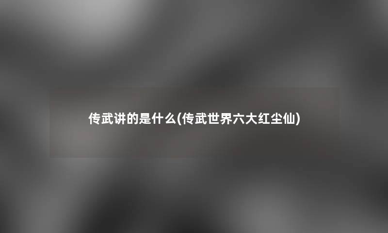 传武讲的是什么(传武世界六大红尘仙)