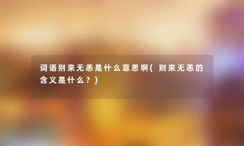 词语别来无恙是什么意思啊(别来无恙的含义是什么？)