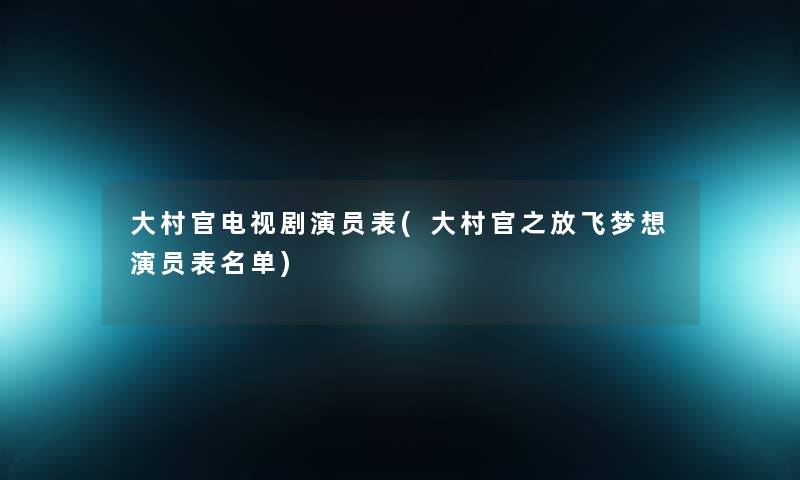 大村官电视剧演员表(大村官之放飞梦想演员表名单)