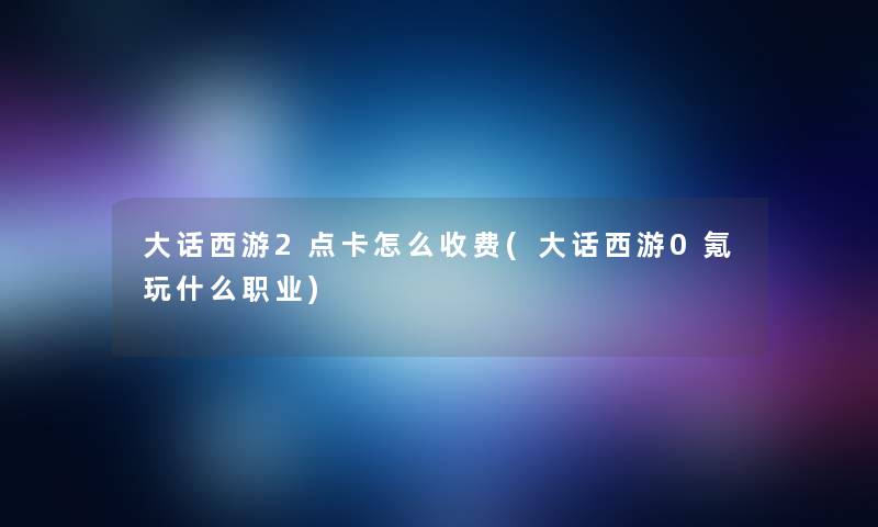 大话西游2点卡怎么收费(大话西游0氪玩什么职业)