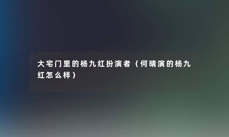 大宅门里的杨九红扮演者（何晴演的杨九红怎么样）