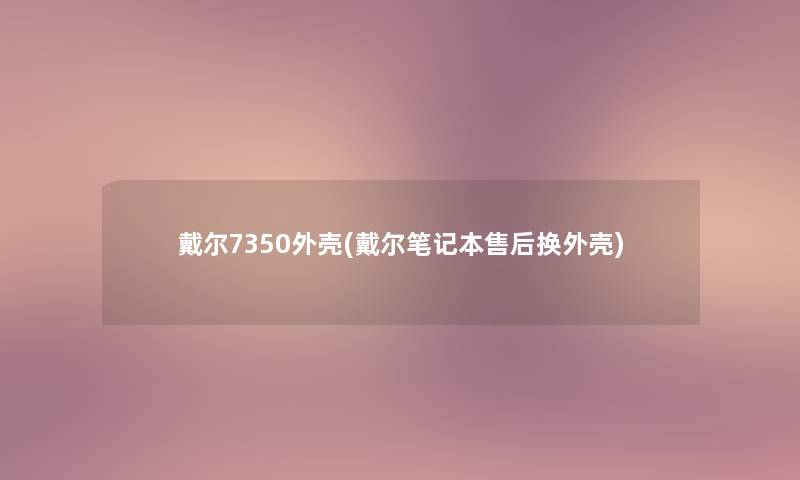 戴尔7350外壳(戴尔笔记本售后换外壳)