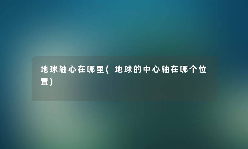 地球轴心在哪里(地球的中心轴在哪个位置)