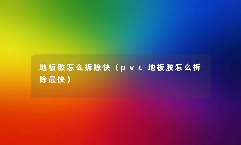 地板胶怎么拆除快（pvc地板胶怎么拆除快）