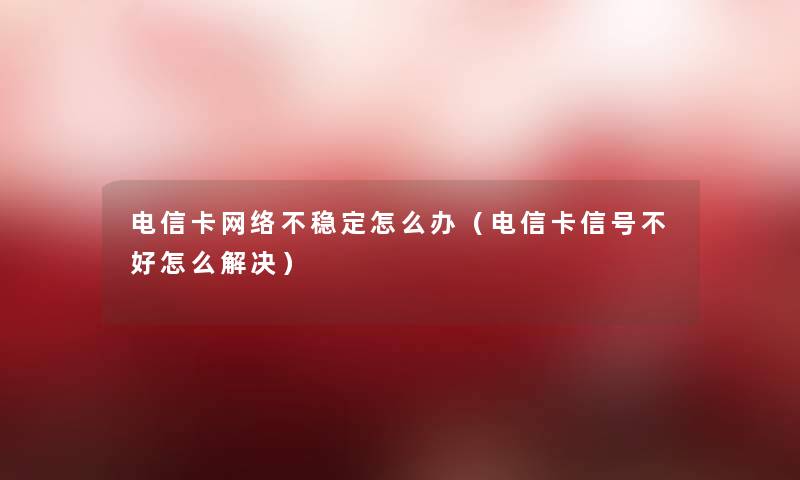 电信卡网络不稳定怎么办（电信卡信号不好怎么解决）