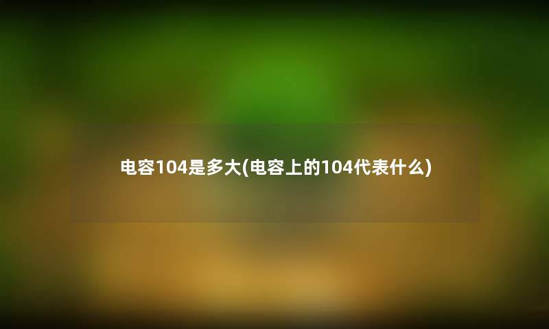 电容104是多大(电容上的104代表什么)