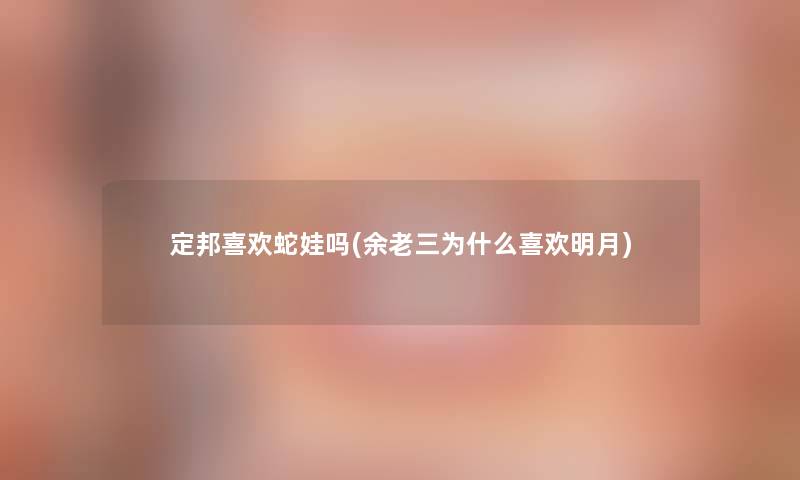 定邦喜欢蛇娃吗(余老三为什么喜欢明月)