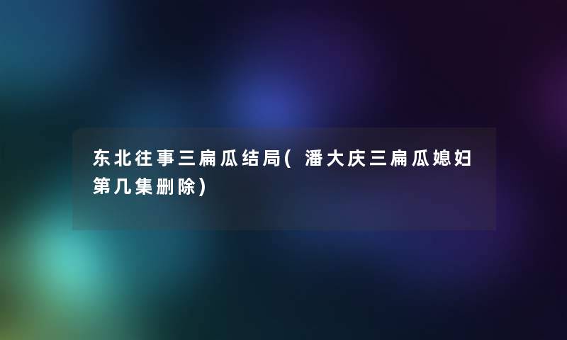 东北往事三扁瓜结局(潘大庆三扁瓜媳妇第几集删除)