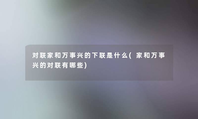 对联家和万事兴的下联是什么(家和万事兴的对联有哪些)