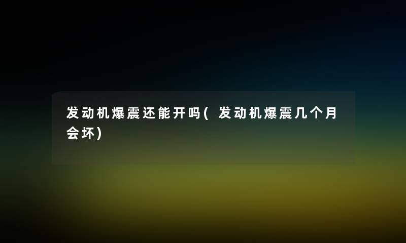 发动机爆震还能开吗(发动机爆震几个月会坏)