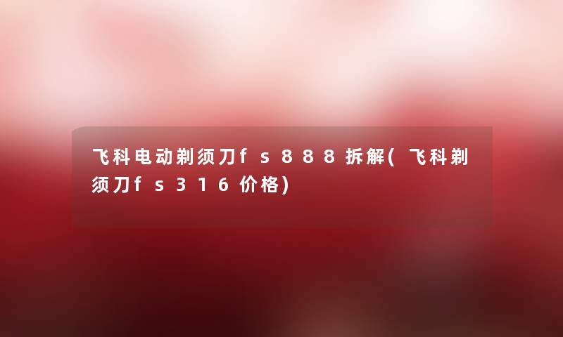 飞科电动剃须刀fs888拆解(飞科剃须刀fs316价格)