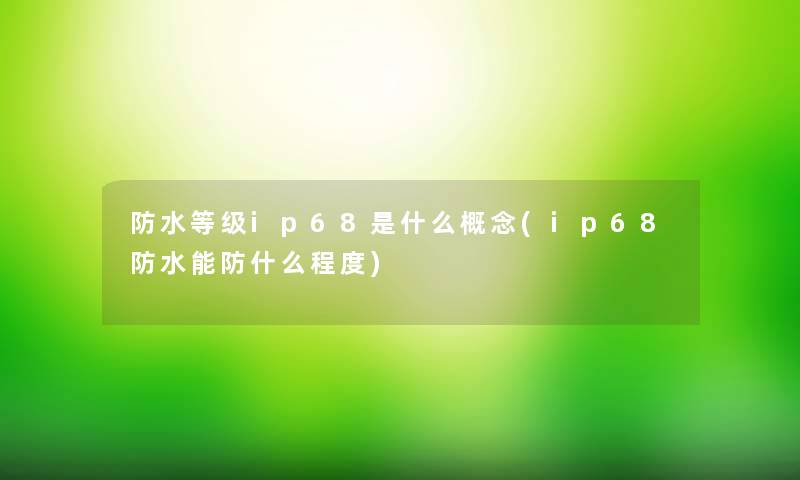 防水等级ip68是什么概念(ip68防水能防什么程度)