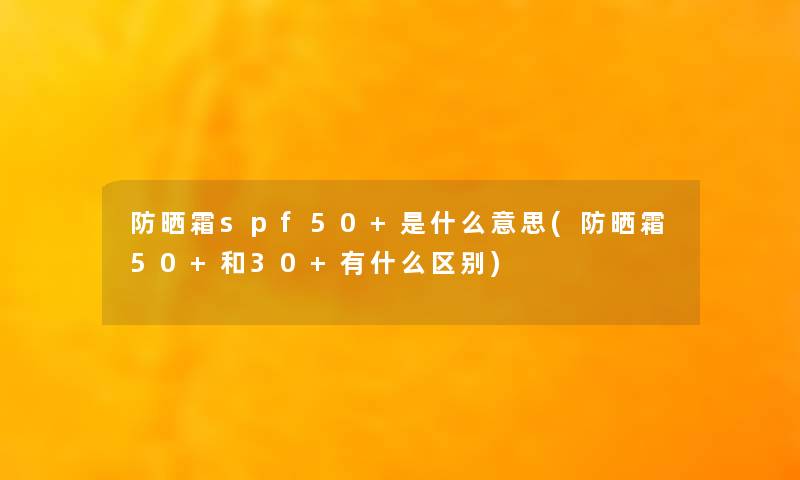 防晒霜spf50+是什么意思(防晒霜50+和30+有什么区别)