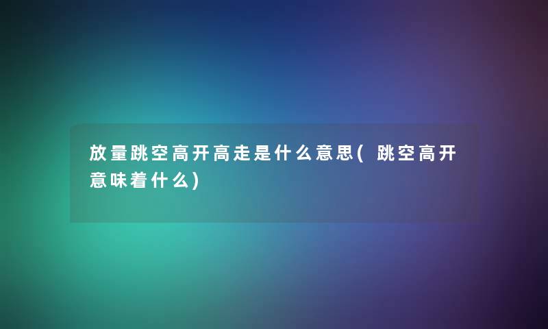 放量跳空高开高走是什么意思(跳空高开意味着什么)