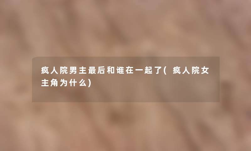 疯人院男主后和谁在一起了(疯人院女主角为什么)