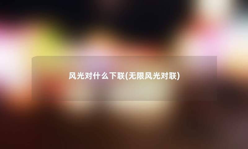 风光对什么下联(无限风光对联)