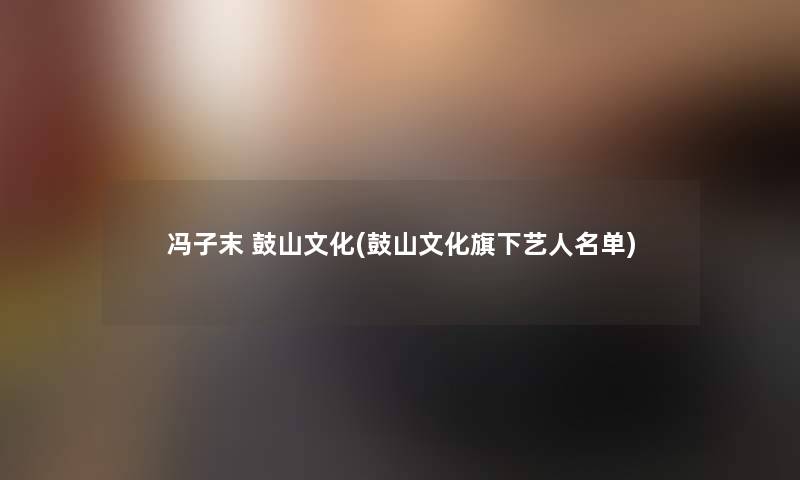 冯子末 鼓山文化(鼓山文化旗下艺人名单)