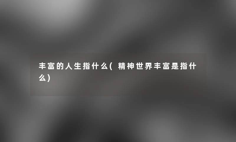 丰富的人生指什么(精神世界丰富是指什么)