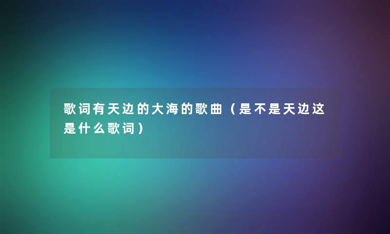 歌词有天边的大海的歌曲（是不是天边这是什么歌词）