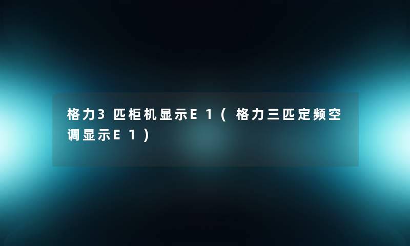 格力3匹柜机显示E1(格力三匹定频空调显示E1)