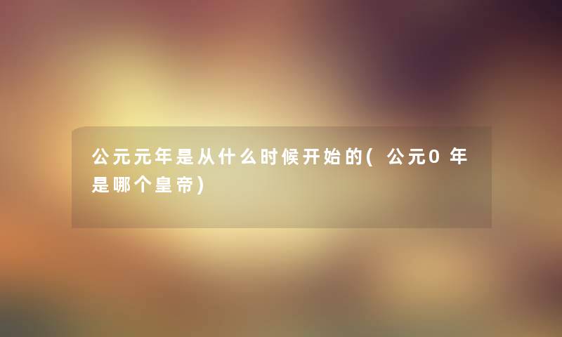 公元元年是从什么时候开始的(公元0年是哪个皇帝)