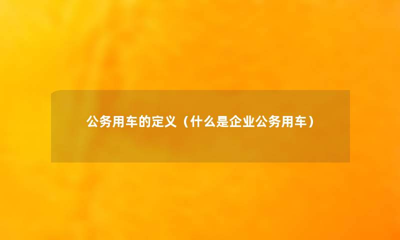 公务用车的定义（什么是企业公务用车）