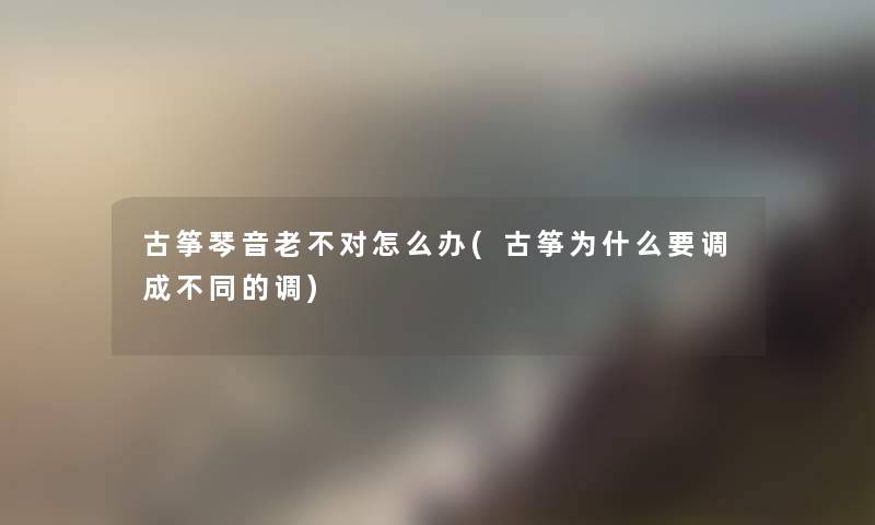 古筝琴音老不对怎么办(古筝为什么要调成不同的调)