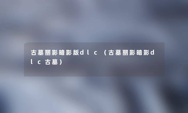 古墓丽影暗影版dlc（古墓丽影暗影dlc古墓）