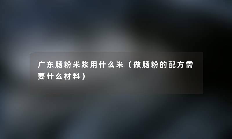 广东肠粉米浆用什么米（做肠粉的配方需要什么材料）