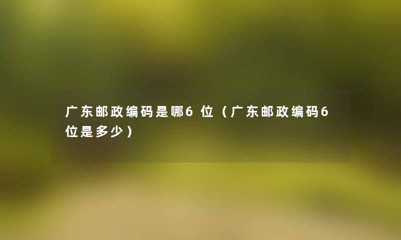 广东邮政编码是哪6位（广东邮政编码6位是多少）