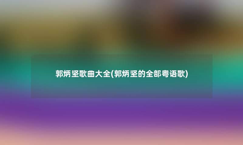 郭炳坚歌曲大全(郭炳坚的整理的粤语歌)