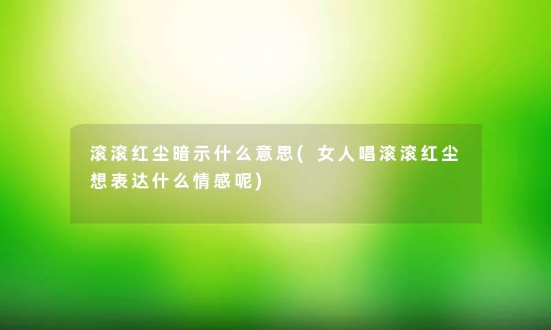 滚滚红尘暗示什么意思(女人唱滚滚红尘想表达什么情感呢)