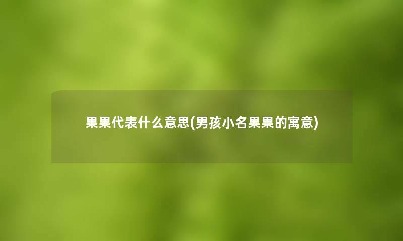 果果代表什么意思(男孩小名果果的寓意)